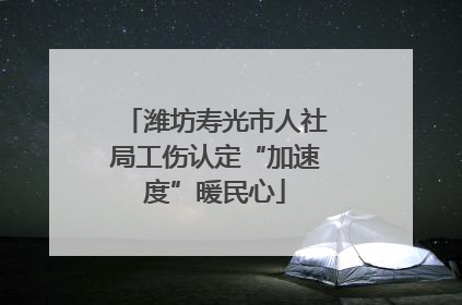 潍坊寿光市人社局工伤认定“加速度”暖民心