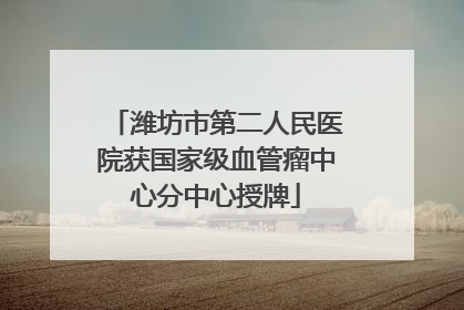 潍坊市第二人民医院获国家级血管瘤中心分中心授牌