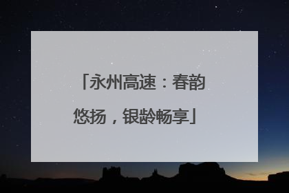 永州高速：春韵悠扬，银龄畅享