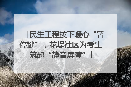 民生工程按下暖心“暂停键”，花堤社区为考生筑起“静音屏障”