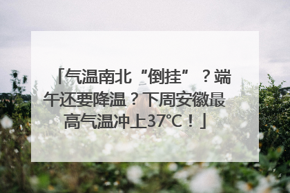 气温南北“倒挂”？端午还要降温？下周安徽最高气温冲上37℃！