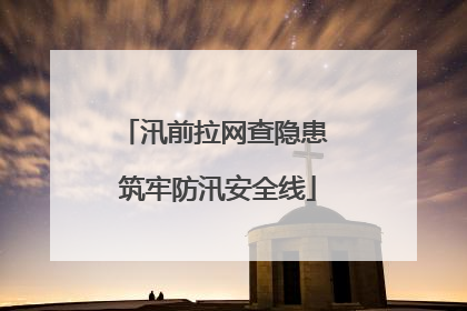 汛前拉网查隐患 筑牢防汛安全线