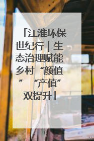 江淮环保世纪行｜生态治理赋能乡村“颜值”“产值”双提升