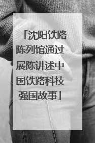沈阳铁路陈列馆通过展陈讲述中国铁路科技强国故事