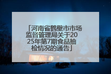 河南省鹤壁市市场监督管理局关于2025年第7期食品抽检情况的通告