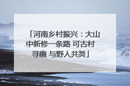 河南乡村振兴：大山中新修一条路 可古村寻幽 与野人共舞