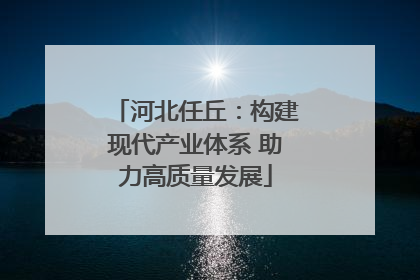 河北任丘：构建现代产业体系 助力高质量发展