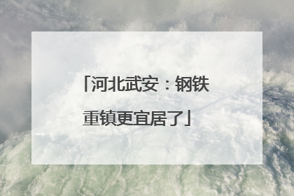 河北武安：钢铁重镇更宜居了
