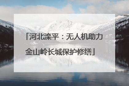 河北滦平：无人机助力金山岭长城保护修缮