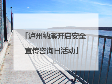 泸州纳溪开启安全宣传咨询日活动