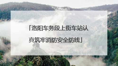 洛阳车务段上街车站认真筑牢消防安全防线