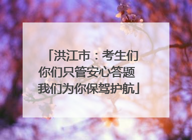 洪江市：考生们 你们只管安心答题 我们为你保驾护航