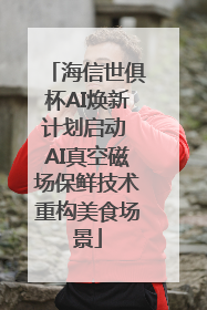 海信世俱杯AI焕新计划启动 AI真空磁场保鲜技术重构美食场景