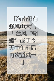 海南仍有强风雨天气！台风“蝴蝶”或于今天中午前后再次登陆→