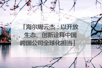 海尔周云杰：以开放、生态、创新诠释中国跨国公司全球化担当