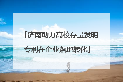 济南助力高校存量发明专利在企业落地转化