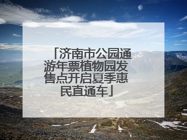 济南市公园通游年票植物园发售点开启夏季惠民直通车