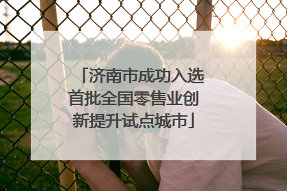 济南市成功入选首批全国零售业创新提升试点城市