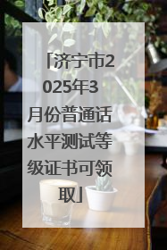 济宁市2025年3月份普通话水平测试等级证书可领取