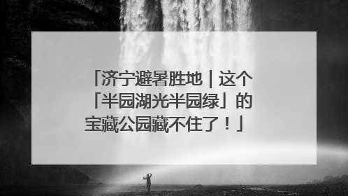 济宁避暑胜地｜这个「半园湖光半园绿」的宝藏公园藏不住了！