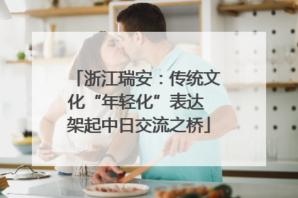 浙江瑞安：传统文化“年轻化”表达 架起中日交流之桥