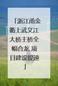 浙江甬金衢上武义江大桥主桥全幅合龙 项目建设提速