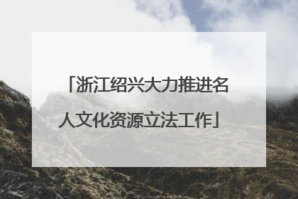 浙江绍兴大力推进名人文化资源立法工作