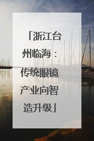 浙江台州临海：传统眼镜产业向智造升级