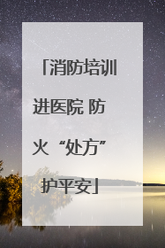 消防培训进医院 防火“处方”护平安