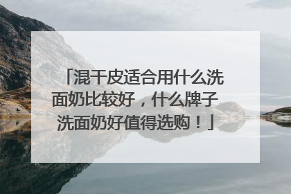 混干皮适合用什么洗面奶比较好，什么牌子洗面奶好值得选购！