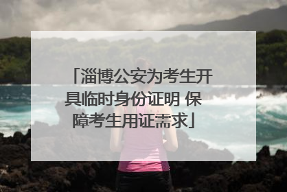 淄博公安为考生开具临时身份证明 保障考生用证需求