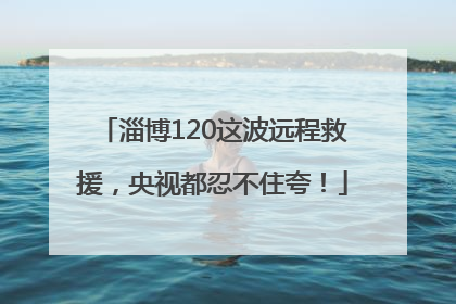 淄博120这波远程救援，央视都忍不住夸！