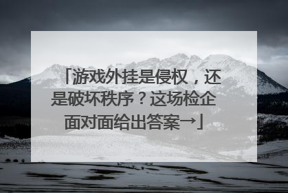 游戏外挂是侵权，还是破坏秩序？这场检企面对面给出答案→