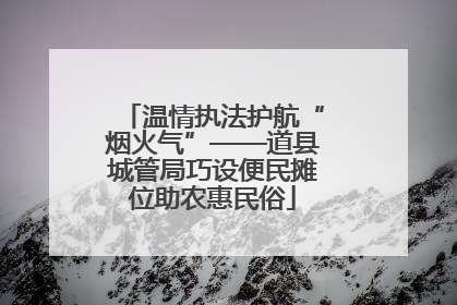 温情执法护航“烟火气”——道县城管局巧设便民摊位助农惠民俗