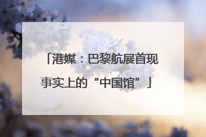 港媒：巴黎航展首现事实上的“中国馆”