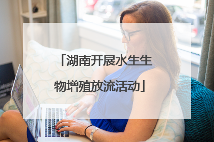 湖南开展水生生物增殖放流活动