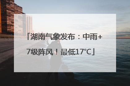 湖南气象发布：中雨+7级阵风！最低17℃