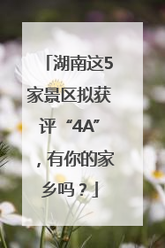 湖南这5家景区拟获评“4A”，有你的家乡吗？
