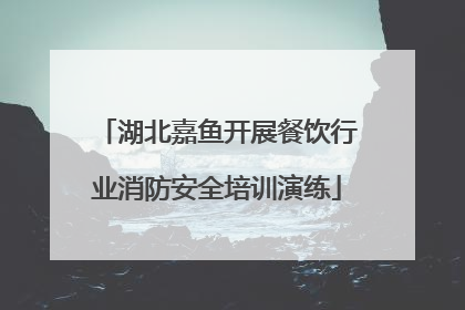 湖北嘉鱼开展餐饮行业消防安全培训演练