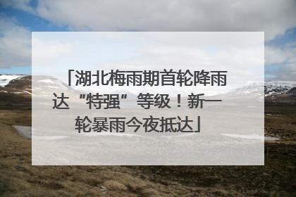 湖北梅雨期首轮降雨达“特强”等级！新一轮暴雨今夜抵达
