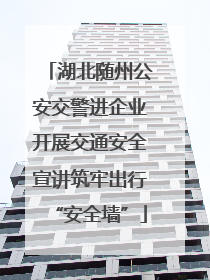 湖北随州公安交警进企业开展交通安全宣讲筑牢出行“安全墙”