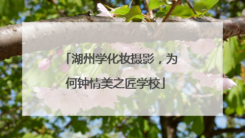 湖州学化妆摄影，为何钟情美之匠学校