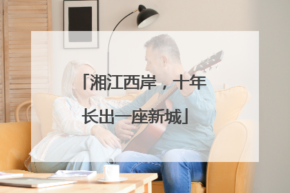 湘江西岸，十年长出一座新城