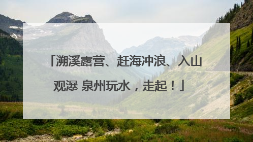 溯溪露营、赶海冲浪、入山观瀑 泉州玩水，走起！