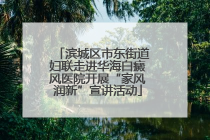 滨城区市东街道妇联走进华海白癜风医院开展“家风润新”宣讲活动