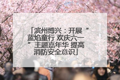 滨州博兴：开展“蓝焰童行 欢庆六一”主题嘉年华 提高消防安全意识