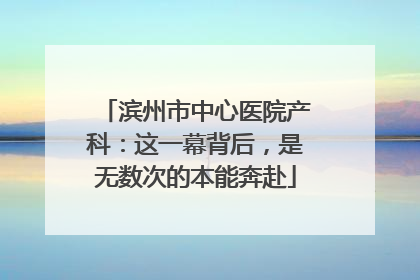 滨州市中心医院产科：这一幕背后，是无数次的本能奔赴