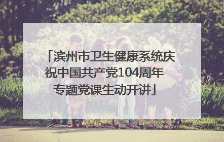 滨州市卫生健康系统庆祝中国共产党104周年专题党课生动开讲