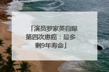 演员罗家英自曝第四次患癌：最多剩9年寿命