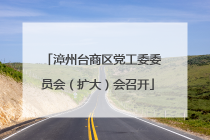 漳州台商区党工委委员会（扩大）会召开